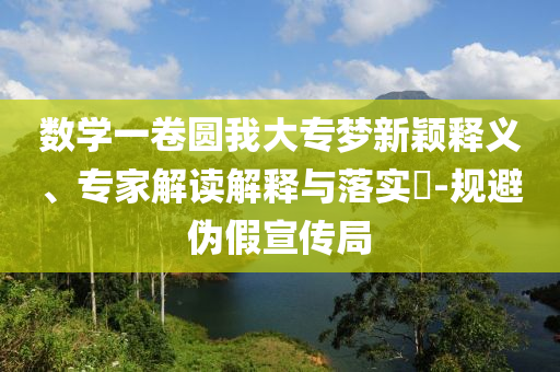 數(shù)學(xué)一卷圓我大專夢(mèng)新穎釋義、專家解讀解釋與落實(shí)?-規(guī)避偽假宣傳局