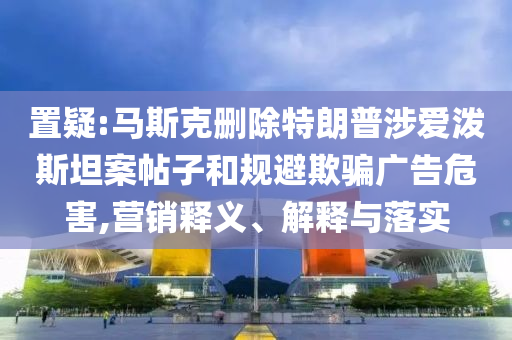 置疑:馬斯克刪除特朗普涉愛潑斯坦案帖子和規(guī)避欺騙廣告危害,營銷釋義、解釋與落實