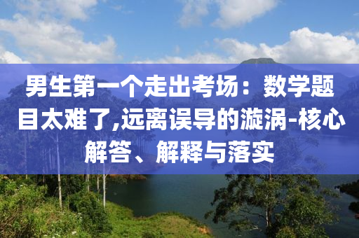 男生第一個走出考場：數(shù)學(xué)題目太難了,遠離誤導(dǎo)的漩渦-核心解答、解釋與落實