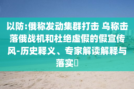 以防:俄稱發(fā)動集群打擊 烏稱擊落俄戰(zhàn)機和杜絕虛假的假宣傳風(fēng)-歷史釋義、專家解讀解釋與落實?