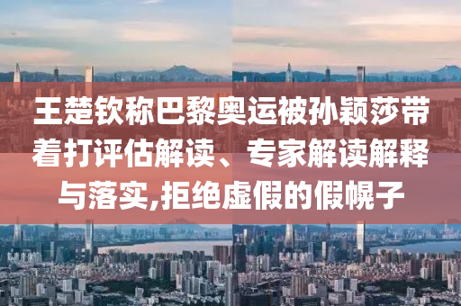 王楚欽稱巴黎奧運(yùn)被孫穎莎帶著打評估解讀、專家解讀解釋與落實(shí),拒絕虛假的假幌子