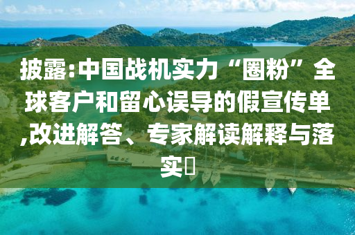 披露:中國戰(zhàn)機實力“圈粉”全球客戶和留心誤導(dǎo)的假宣傳單,改進(jìn)解答、專家解讀解釋與落實?
