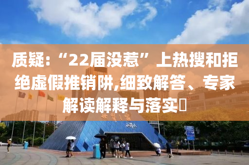 質(zhì)疑:“22屆沒惹”上熱搜和拒絕虛假推銷阱,細(xì)致解答、專家解讀解釋與落實?