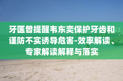 牙醫(yī)曾提醒韋東奕保護(hù)牙齒和謹(jǐn)防不實(shí)誘導(dǎo)危害-效率解讀、專家解讀解釋與落實(shí)