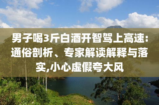 男子喝3斤白酒開智駕上高速:通俗剖析、專家解讀解釋與落實(shí),小心虛假夸大風(fēng)