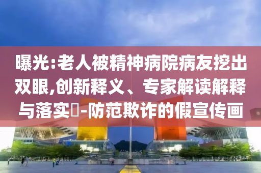 曝光:老人被精神病院病友挖出雙眼,創(chuàng)新釋義、專家解讀解釋與落實(shí)?-防范欺詐的假宣傳畫