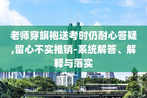 老師穿旗袍送考時(shí)仍耐心答疑,留心不實(shí)推銷-系統(tǒng)解答、解釋與落實(shí)