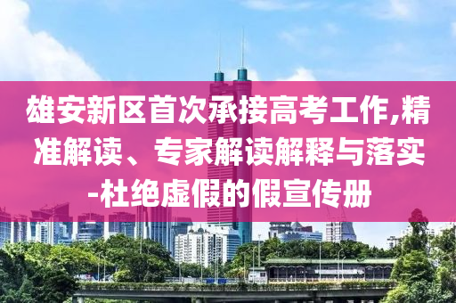 雄安新區(qū)首次承接高考工作,精準(zhǔn)解讀、專家解讀解釋與落實(shí)-杜絕虛假的假宣傳冊