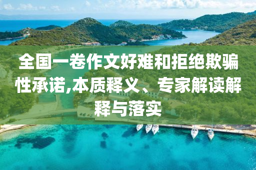 全國一卷作文好難和拒絕欺騙性承諾,本質(zhì)釋義、專家解讀解釋與落實(shí)