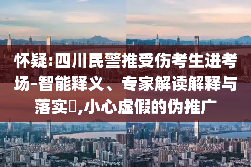 懷疑:四川民警推受傷考生進(jìn)考場(chǎng)-智能釋義、專(zhuān)家解讀解釋與落實(shí)?,小心虛假的偽推廣