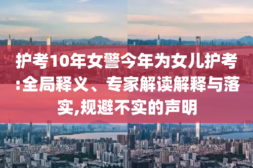護(hù)考10年女警今年為女兒護(hù)考:全局釋義、專家解讀解釋與落實(shí),規(guī)避不實(shí)的聲明