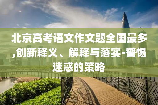 北京高考語文作文題全國最多,創(chuàng)新釋義、解釋與落實(shí)-警惕迷惑的策略