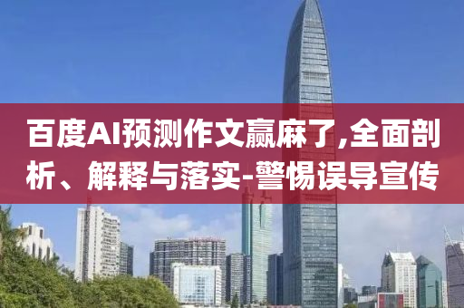 百度AI預(yù)測作文贏麻了,全面剖析、解釋與落實(shí)-警惕誤導(dǎo)宣傳