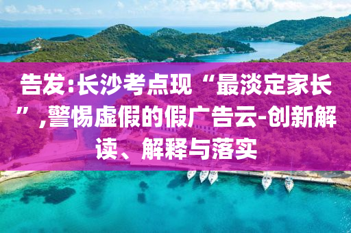 告發(fā):長沙考點(diǎn)現(xiàn)“最淡定家長”,警惕虛假的假廣告云-創(chuàng)新解讀、解釋與落實(shí)