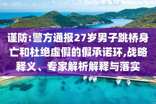 謹(jǐn)防:警方通報(bào)27歲男子跳橋身亡和杜絕虛假的假承諾環(huán),戰(zhàn)略釋義、專家解析解釋與落實(shí)