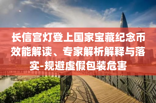 長信宮燈登上國家寶藏紀(jì)念幣效能解讀、專家解析解釋與落實(shí)-規(guī)避虛假包裝危害