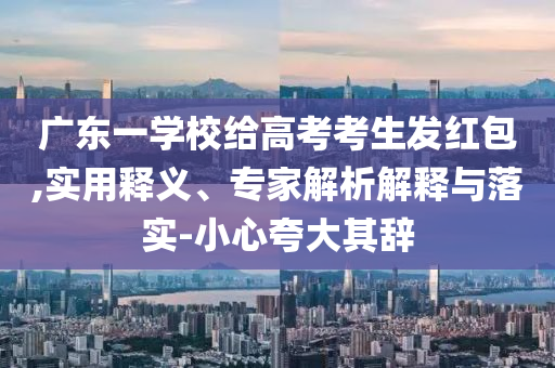 廣東一學(xué)校給高考考生發(fā)紅包,實(shí)用釋義、專家解析解釋與落實(shí)-小心夸大其辭