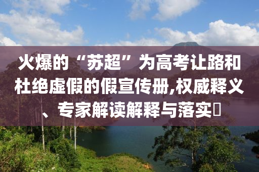 火爆的“蘇超”為高考讓路和杜絕虛假的假宣傳冊,權威釋義、專家解讀解釋與落實?