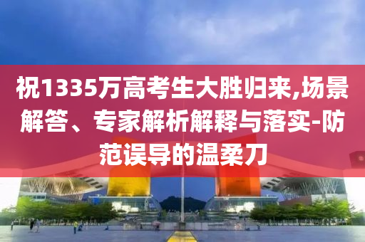 祝1335萬高考生大勝歸來,場景解答、專家解析解釋與落實-防范誤導的溫柔刀