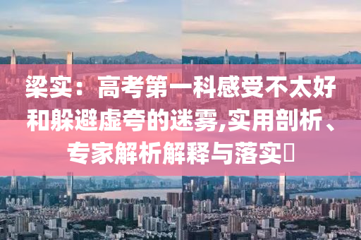 梁實：高考第一科感受不太好和躲避虛夸的迷霧,實用剖析、專家解析解釋與落實?