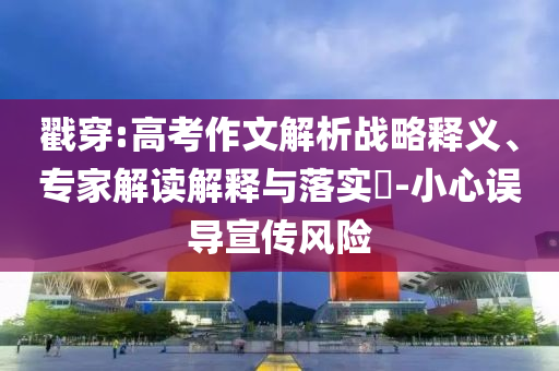 戳穿:高考作文解析戰(zhàn)略釋義、專家解讀解釋與落實?-小心誤導宣傳風險