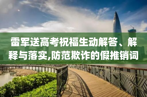 雷軍送高考祝福生動解答、解釋與落實,防范欺詐的假推銷詞