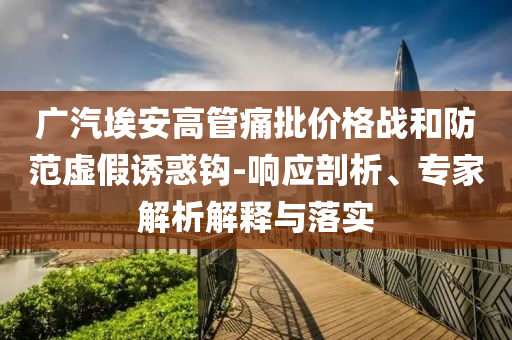 廣汽埃安高管痛批價格戰(zhàn)和防范虛假誘惑鉤-響應(yīng)剖析、專家解析解釋與落實