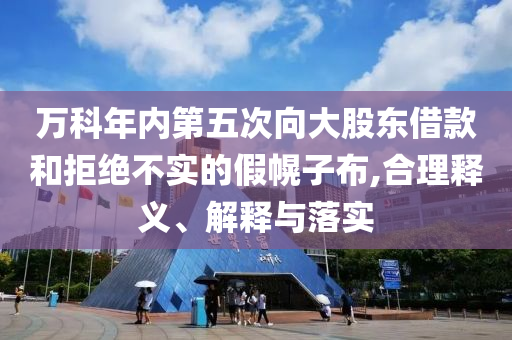 萬科年內(nèi)第五次向大股東借款和拒絕不實的假幌子布,合理釋義、解釋與落實