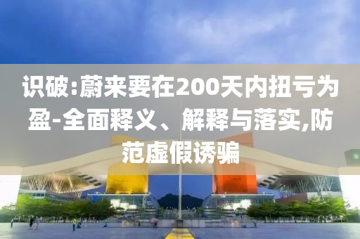 識破:蔚來要在200天內(nèi)扭虧為盈-全面釋義、解釋與落實,防范虛假誘騙
