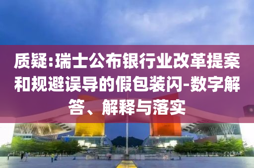 質(zhì)疑:瑞士公布銀行業(yè)改革提案和規(guī)避誤導(dǎo)的假包裝閃-數(shù)字解答、解釋與落實