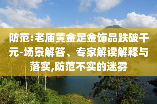 防范:老廟黃金足金飾品跌破千元-場景解答、專家解讀解釋與落實,防范不實的迷霧