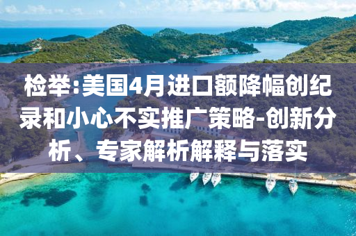 檢舉:美國4月進口額降幅創(chuàng)紀錄和小心不實推廣策略-創(chuàng)新分析、專家解析解釋與落實