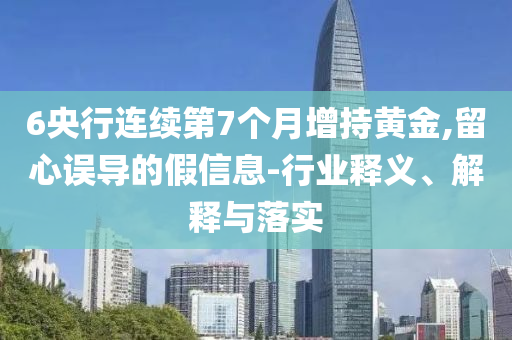 6央行連續(xù)第7個月增持黃金,留心誤導的假信息-行業(yè)釋義、解釋與落實
