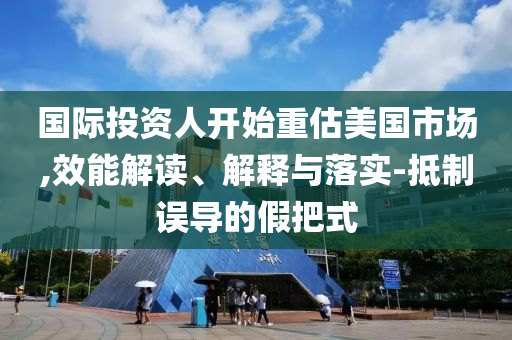 國際投資人開始重估美國市場,效能解讀、解釋與落實-抵制誤導(dǎo)的假把式