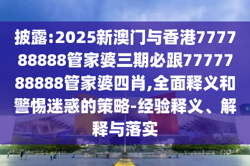 披露:2025新澳門(mén)與香港777788888管家婆三期必跟7777788888管家婆四肖,全面釋義和警惕迷惑的策略-經(jīng)驗(yàn)釋義、解釋與落實(shí)