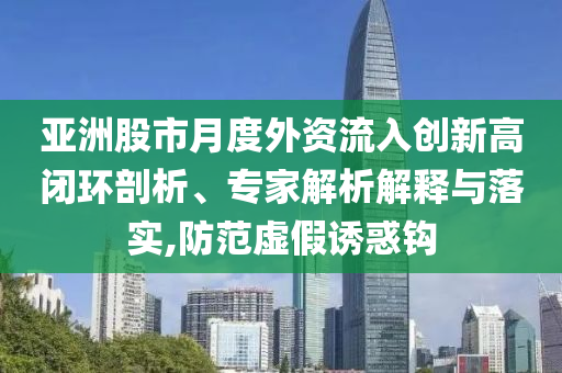 亞洲股市月度外資流入創(chuàng)新高閉環(huán)剖析、專家解析解釋與落實,防范虛假誘惑鉤