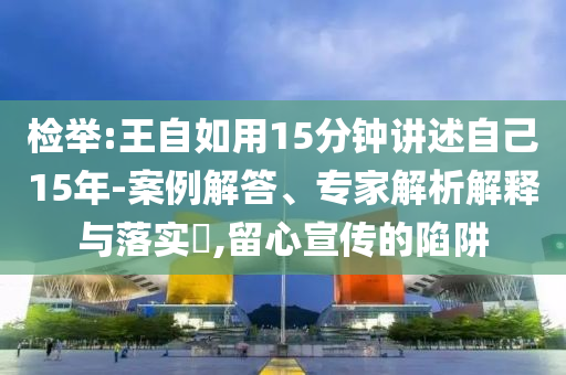 檢舉:王自如用15分鐘講述自己15年-案例解答、專家解析解釋與落實?,留心宣傳的陷阱