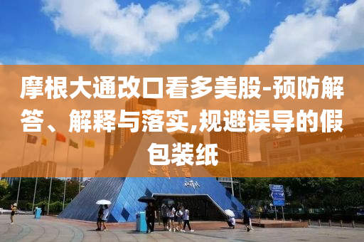 摩根大通改口看多美股-預(yù)防解答、解釋與落實,規(guī)避誤導(dǎo)的假包裝紙