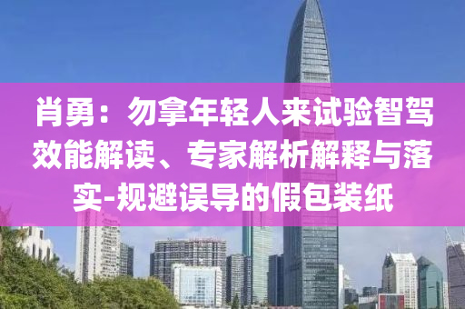 肖勇：勿拿年輕人來試驗智駕效能解讀、專家解析解釋與落實-規(guī)避誤導(dǎo)的假包裝紙