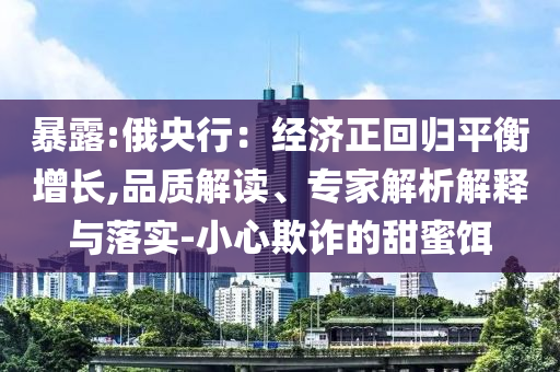 暴露:俄央行：經(jīng)濟(jì)正回歸平衡增長,品質(zhì)解讀、專家解析解釋與落實-小心欺詐的甜蜜餌