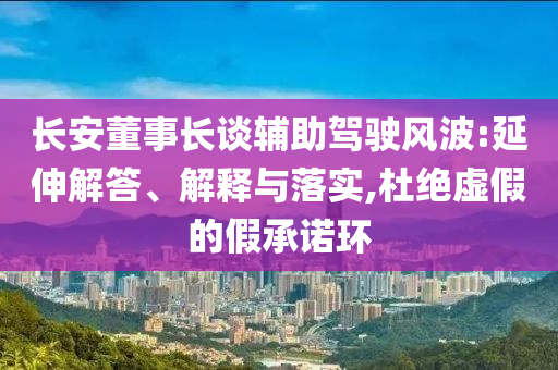 長安董事長談輔助駕駛風(fēng)波:延伸解答、解釋與落實,杜絕虛假的假承諾環(huán)