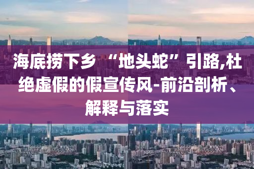 海底撈下鄉(xiāng) “地頭蛇”引路,杜絕虛假的假宣傳風(fēng)-前沿剖析、解釋與落實