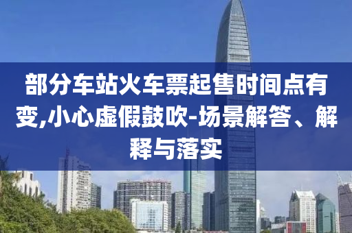 部分車站火車票起售時(shí)間點(diǎn)有變,小心虛假鼓吹-場(chǎng)景解答、解釋與落實(shí)