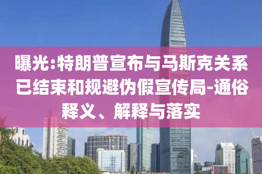 曝光:特朗普宣布與馬斯克關系已結束和規(guī)避偽假宣傳局-通俗釋義、解釋與落實