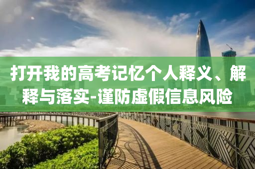 打開我的高考記憶個人釋義、解釋與落實-謹防虛假信息風險