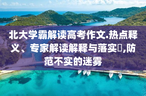 北大學霸解讀高考作文.熱點釋義、專家解讀解釋與落實?,防范不實的迷霧