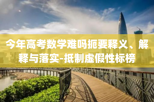 今年高考數學難嗎扼要釋義、解釋與落實-抵制虛假性標榜