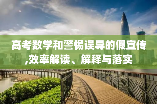 高考數(shù)學(xué)和警惕誤導(dǎo)的假宣傳,效率解讀、解釋與落實