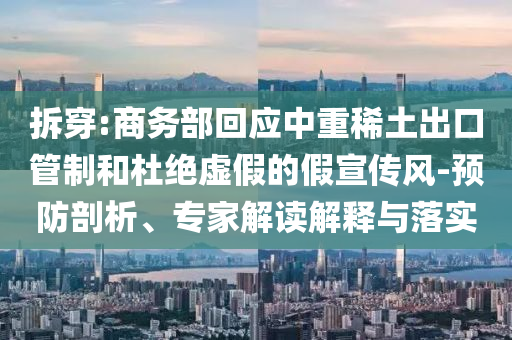 拆穿:商務(wù)部回應(yīng)中重稀土出口管制和杜絕虛假的假宣傳風(fēng)-預(yù)防剖析、專家解讀解釋與落實