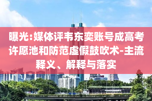 曝光:媒體評韋東奕賬號成高考許愿池和防范虛假鼓吹術(shù)-主流釋義、解釋與落實